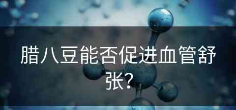 腊八豆能否促进血管舒张？(腊八豆能否促进血管舒张功能)